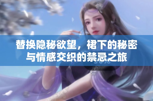 替换隐秘欲望，裙下的秘密与情感交织的禁忌之旅