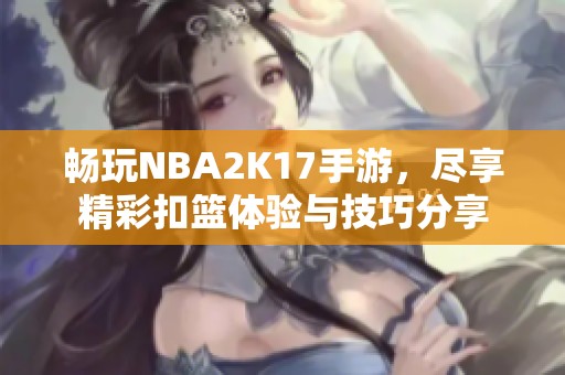 畅玩NBA2K17手游，尽享精彩扣篮体验与技巧分享