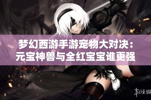 梦幻西游手游宠物大对决：元宝神兽与全红宝宝谁更强？