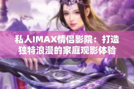 私人IMAX情侣影院：打造独特浪漫的家庭观影体验