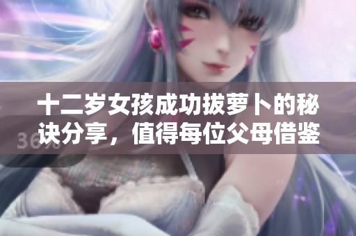 十二岁女孩成功拔萝卜的秘诀分享，值得每位父母借鉴