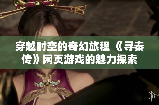 穿越时空的奇幻旅程 《寻秦传》网页游戏的魅力探索