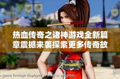热血传奇之诸神游戏全新篇章震撼来袭探索更多传奇故事
