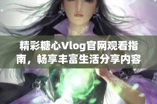 精彩糖心Vlog官网观看指南，畅享丰富生活分享内容