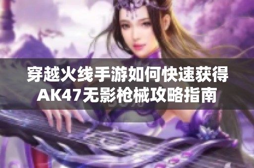 穿越火线手游如何快速获得AK47无影枪械攻略指南