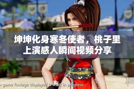 坤坤化身寒冬使者，桃子里上演感人瞬间视频分享