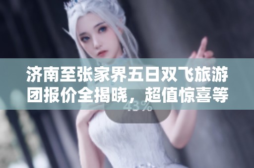 济南至张家界五日双飞旅游团报价全揭晓，超值惊喜等你来享