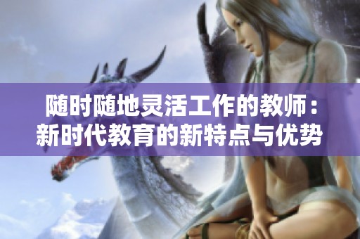 随时随地灵活工作的教师：新时代教育的新特点与优势
