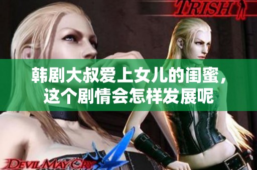 韩剧大叔爱上女儿的闺蜜，这个剧情会怎样发展呢