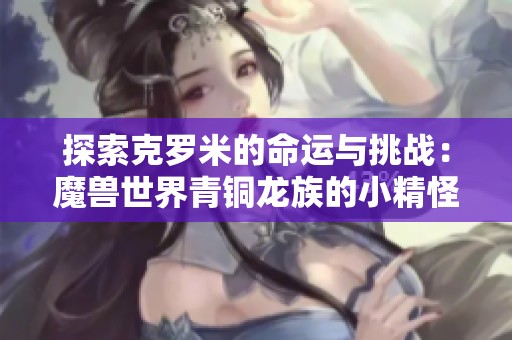 探索克罗米的命运与挑战：魔兽世界青铜龙族的小精怪之旅