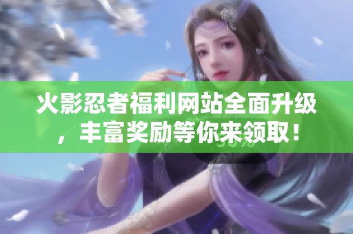 火影忍者福利网站全面升级，丰富奖励等你来领取！