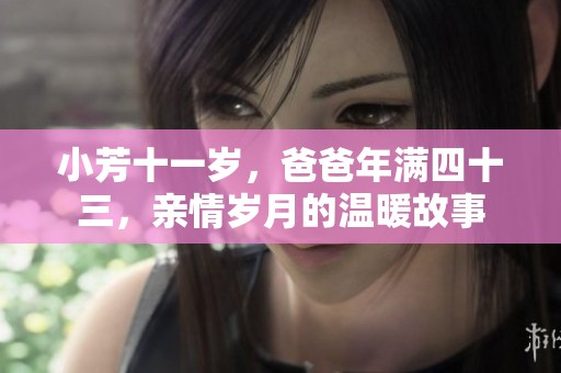 小芳十一岁，爸爸年满四十三，亲情岁月的温暖故事