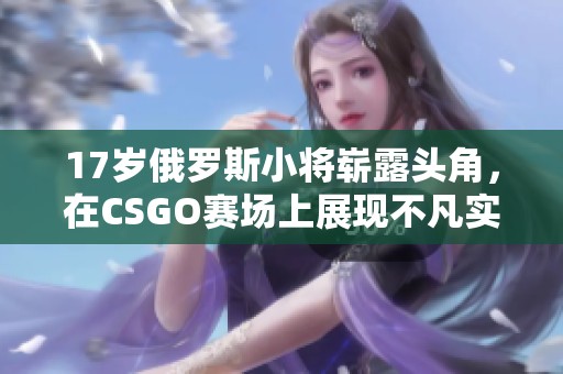 17岁俄罗斯小将崭露头角，在CSGO赛场上展现不凡实力