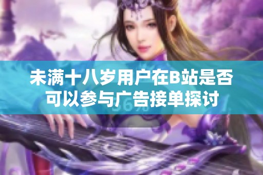 未满十八岁用户在B站是否可以参与广告接单探讨