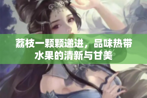 荔枝一颗颗递进，品味热带水果的清新与甘美