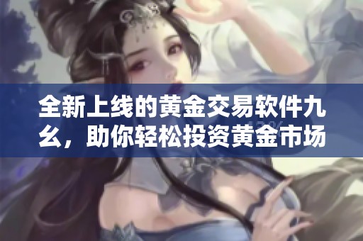 全新上线的黄金交易软件九幺，助你轻松投资黄金市场