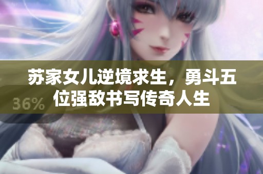 苏家女儿逆境求生，勇斗五位强敌书写传奇人生
