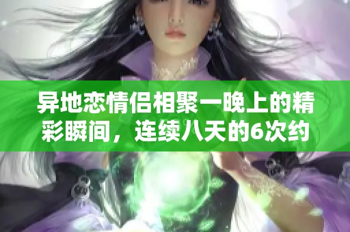 异地恋情侣相聚一晚上的精彩瞬间，连续八天的6次约会计划