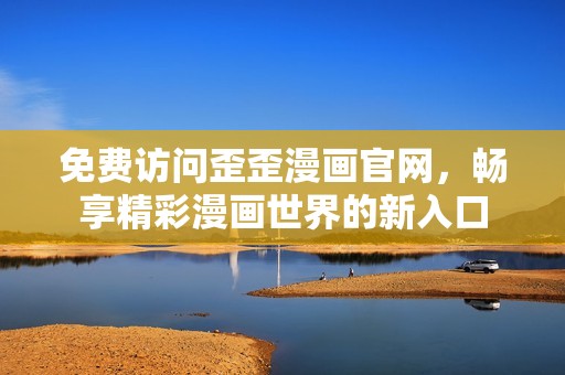 免费访问歪歪漫画官网，畅享精彩漫画世界的新入口