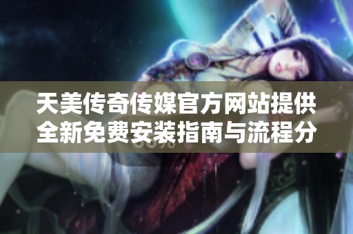 天美传奇传媒官方网站提供全新免费安装指南与流程分享