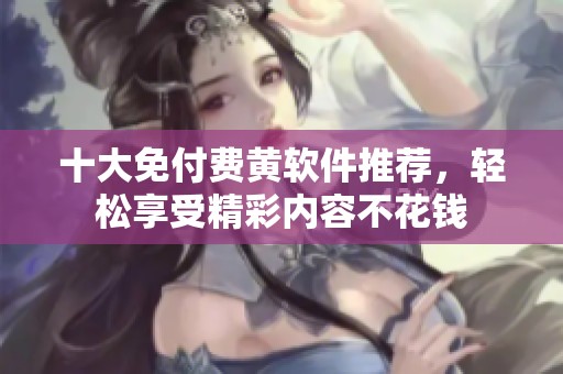 十大免付费黄软件推荐，轻松享受精彩内容不花钱