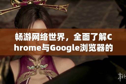 畅游网络世界，全面了解Chrome与Google浏览器的强大功能与特点