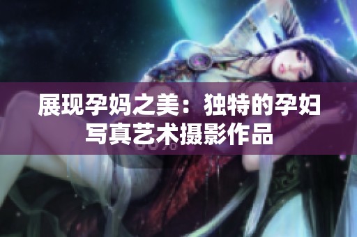 展现孕妈之美：独特的孕妇写真艺术摄影作品