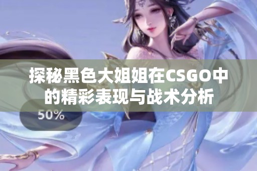 探秘黑色大姐姐在CSGO中的精彩表现与战术分析