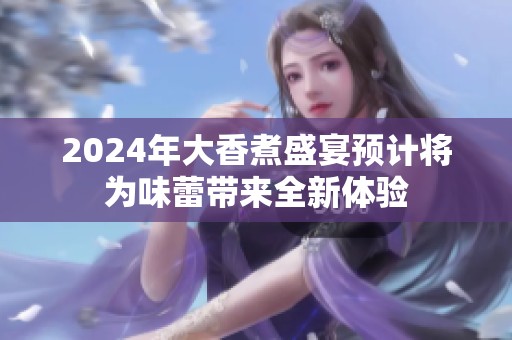 2024年大香煮盛宴预计将为味蕾带来全新体验