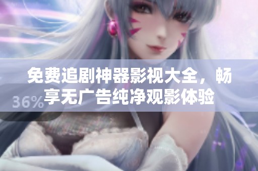 免费追剧神器影视大全，畅享无广告纯净观影体验