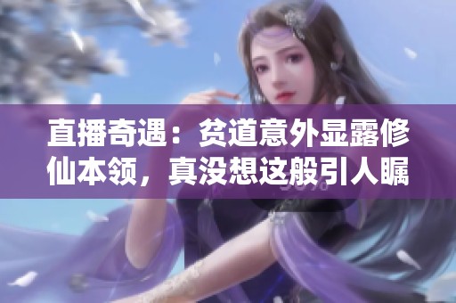 直播奇遇：贫道意外显露修仙本领，真没想这般引人瞩目！
