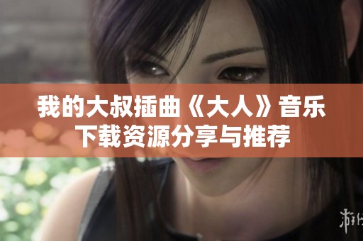 我的大叔插曲《大人》音乐下载资源分享与推荐