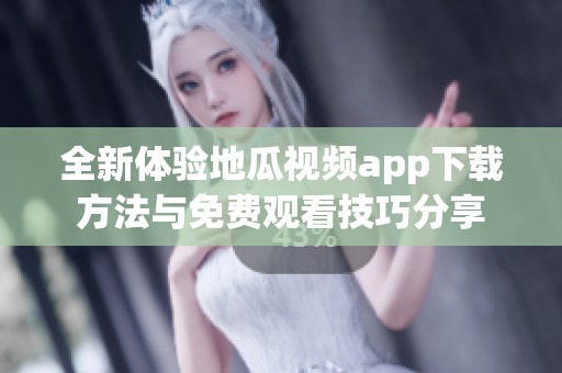 全新体验地瓜视频app下载方法与免费观看技巧分享