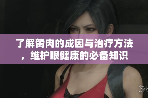 了解胬肉的成因与治疗方法，维护眼健康的必备知识
