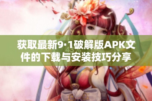 获取最新9·1破解版APK文件的下载与安装技巧分享