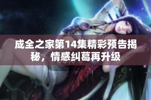 成全之家第14集精彩预告揭秘，情感纠葛再升级