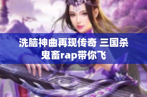 洗脑神曲再现传奇 三国杀鬼畜rap带你飞
