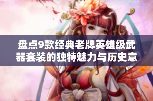 盘点9款经典老牌英雄级武器套装的独特魅力与历史意义