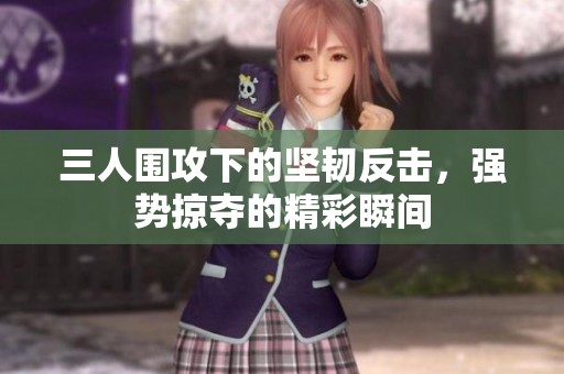 三人围攻下的坚韧反击，强势掠夺的精彩瞬间