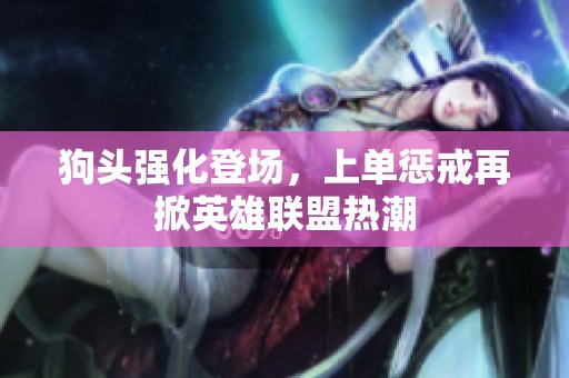 狗头强化登场，上单惩戒再掀英雄联盟热潮