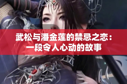 武松与潘金莲的禁忌之恋：一段令人心动的故事