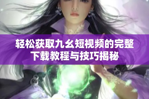 轻松获取九幺短视频的完整下载教程与技巧揭秘