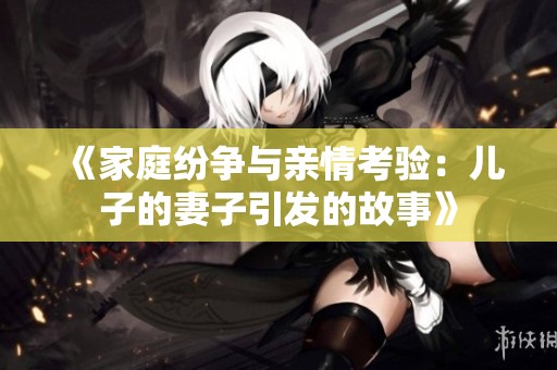 《家庭纷争与亲情考验：儿子的妻子引发的故事》