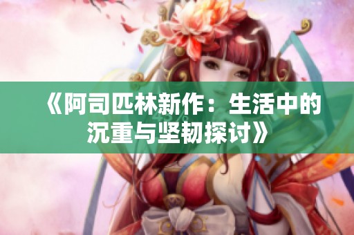 《阿司匹林新作：生活中的沉重与坚韧探讨》