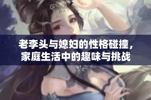 老李头与媳妇的性格碰撞，家庭生活中的趣味与挑战