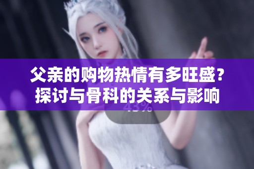 父亲的购物热情有多旺盛？探讨与骨科的关系与影响