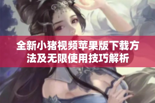全新小猪视频苹果版下载方法及无限使用技巧解析