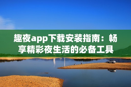 趣夜app下载安装指南：畅享精彩夜生活的必备工具