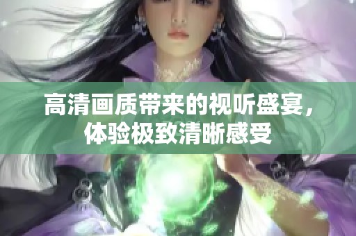高清画质带来的视听盛宴，体验极致清晰感受