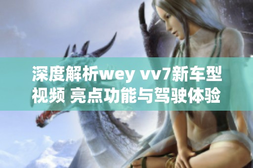 深度解析wey vv7新车型视频 亮点功能与驾驶体验揭秘